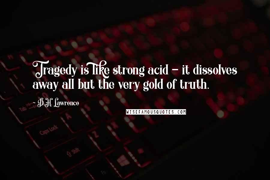 D.H. Lawrence Quotes: Tragedy is like strong acid - it dissolves away all but the very gold of truth.