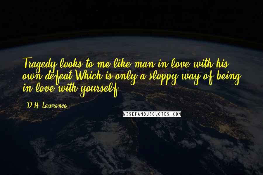 D.H. Lawrence Quotes: Tragedy looks to me like man in love with his own defeat.Which is only a sloppy way of being in love with yourself.