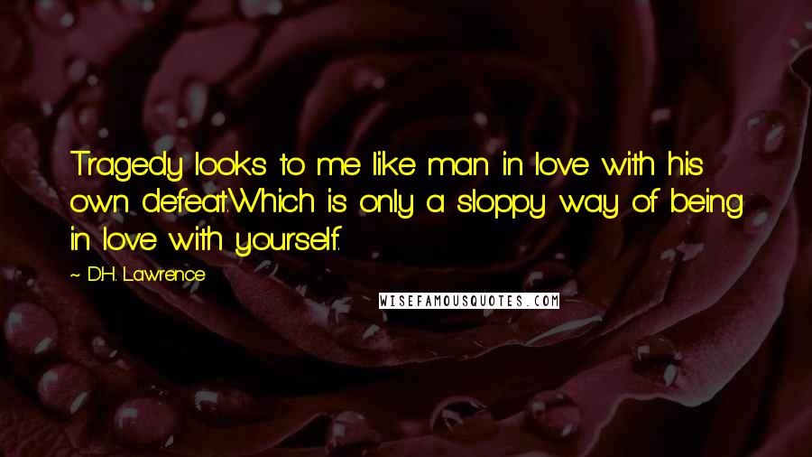 D.H. Lawrence Quotes: Tragedy looks to me like man in love with his own defeat.Which is only a sloppy way of being in love with yourself.