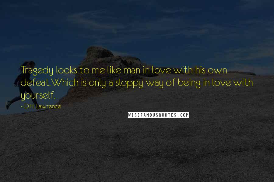 D.H. Lawrence Quotes: Tragedy looks to me like man in love with his own defeat.Which is only a sloppy way of being in love with yourself.