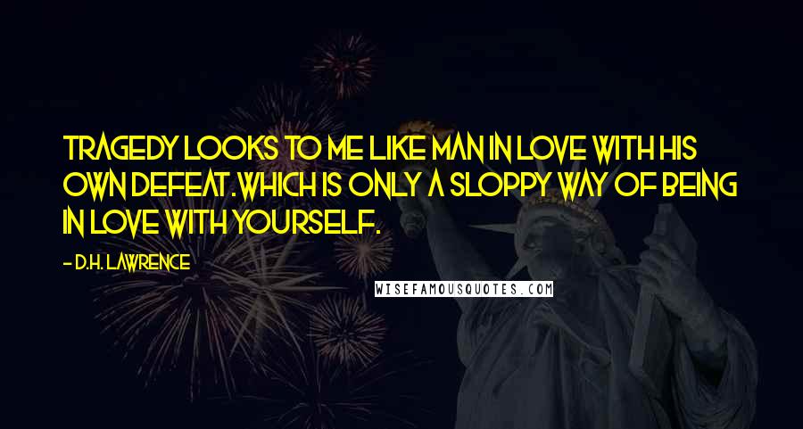 D.H. Lawrence Quotes: Tragedy looks to me like man in love with his own defeat.Which is only a sloppy way of being in love with yourself.