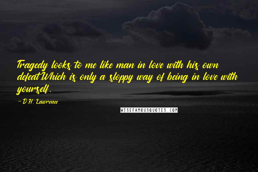 D.H. Lawrence Quotes: Tragedy looks to me like man in love with his own defeat.Which is only a sloppy way of being in love with yourself.