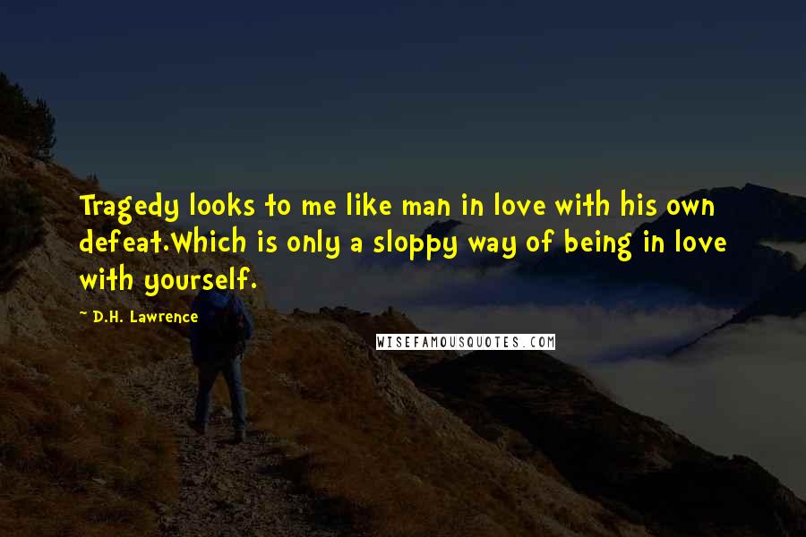 D.H. Lawrence Quotes: Tragedy looks to me like man in love with his own defeat.Which is only a sloppy way of being in love with yourself.