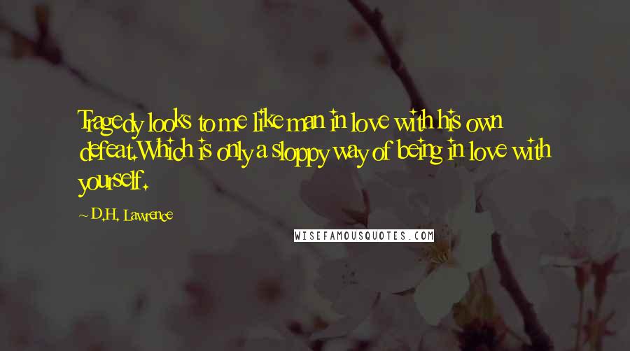 D.H. Lawrence Quotes: Tragedy looks to me like man in love with his own defeat.Which is only a sloppy way of being in love with yourself.