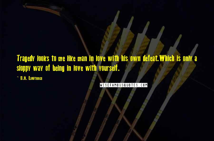 D.H. Lawrence Quotes: Tragedy looks to me like man in love with his own defeat.Which is only a sloppy way of being in love with yourself.