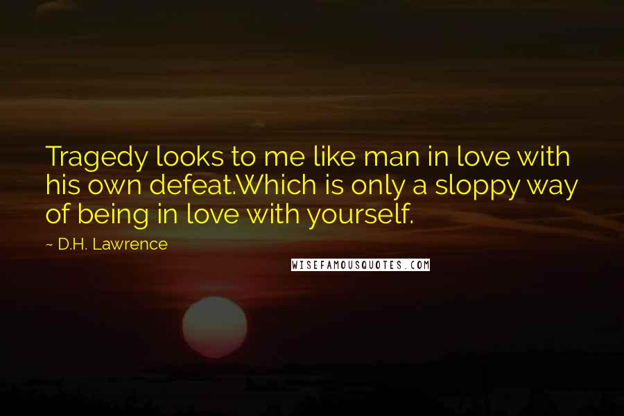 D.H. Lawrence Quotes: Tragedy looks to me like man in love with his own defeat.Which is only a sloppy way of being in love with yourself.