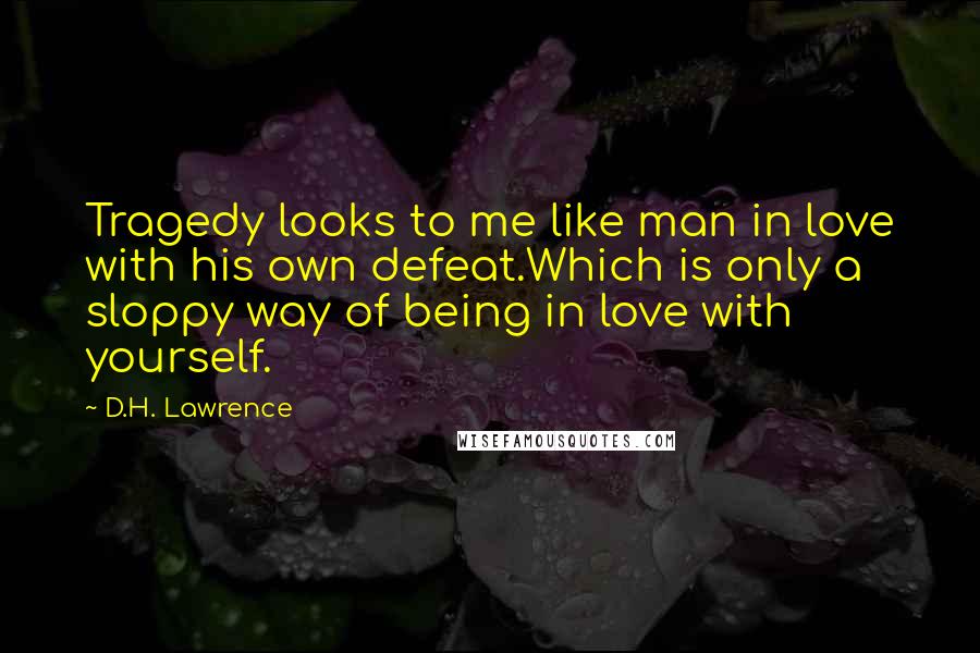 D.H. Lawrence Quotes: Tragedy looks to me like man in love with his own defeat.Which is only a sloppy way of being in love with yourself.