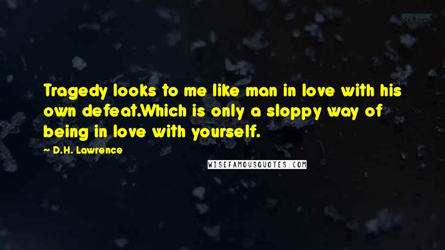 D.H. Lawrence Quotes: Tragedy looks to me like man in love with his own defeat.Which is only a sloppy way of being in love with yourself.