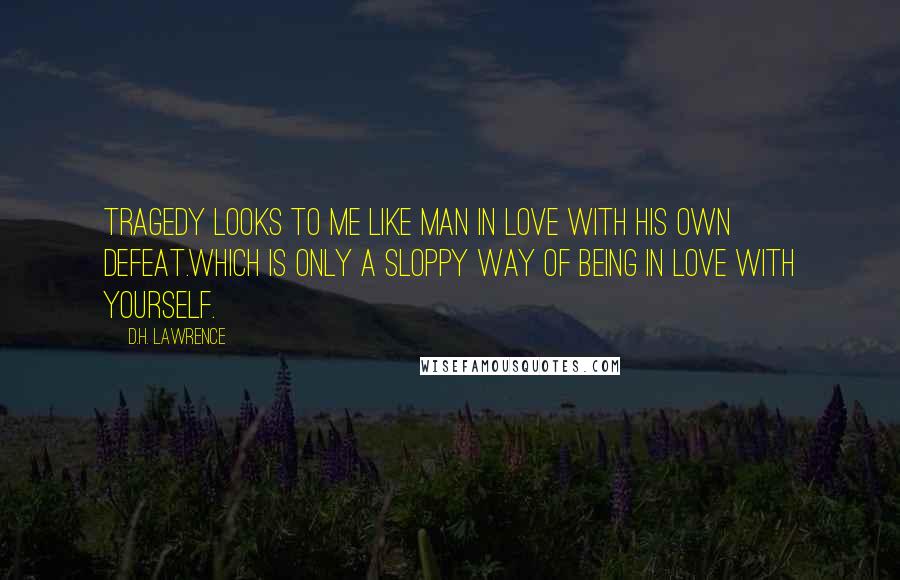 D.H. Lawrence Quotes: Tragedy looks to me like man in love with his own defeat.Which is only a sloppy way of being in love with yourself.