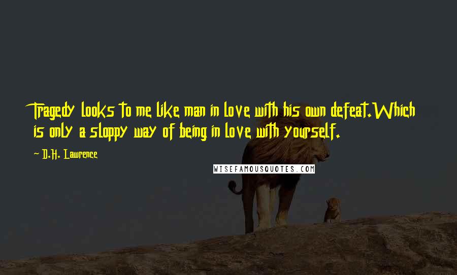 D.H. Lawrence Quotes: Tragedy looks to me like man in love with his own defeat.Which is only a sloppy way of being in love with yourself.