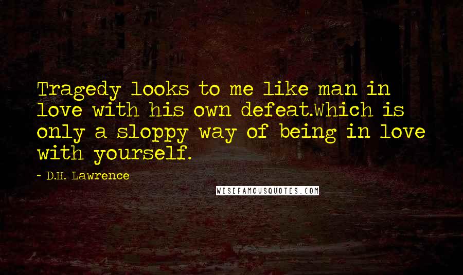D.H. Lawrence Quotes: Tragedy looks to me like man in love with his own defeat.Which is only a sloppy way of being in love with yourself.