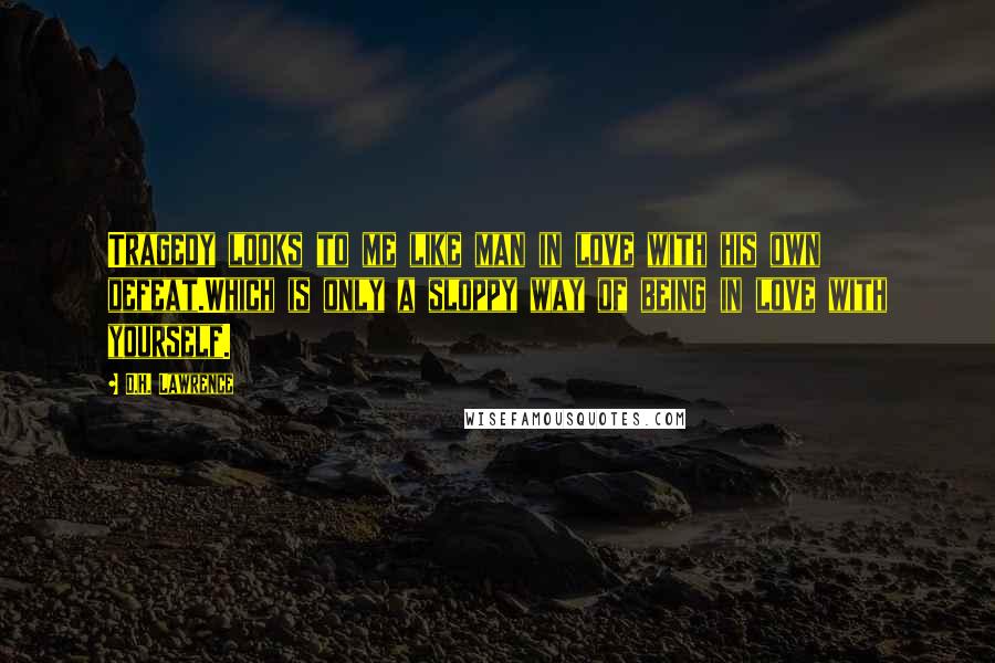 D.H. Lawrence Quotes: Tragedy looks to me like man in love with his own defeat.Which is only a sloppy way of being in love with yourself.