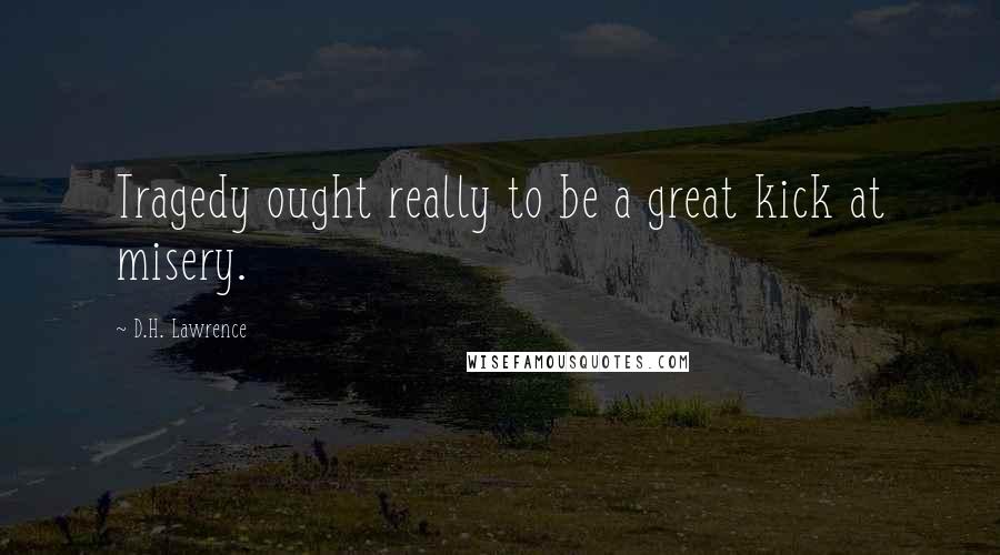 D.H. Lawrence Quotes: Tragedy ought really to be a great kick at misery.