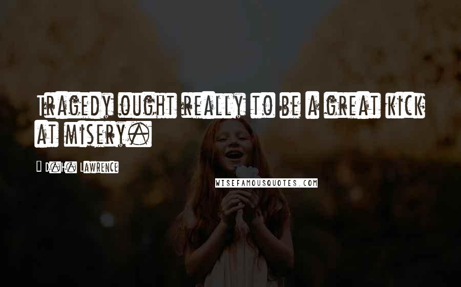 D.H. Lawrence Quotes: Tragedy ought really to be a great kick at misery.