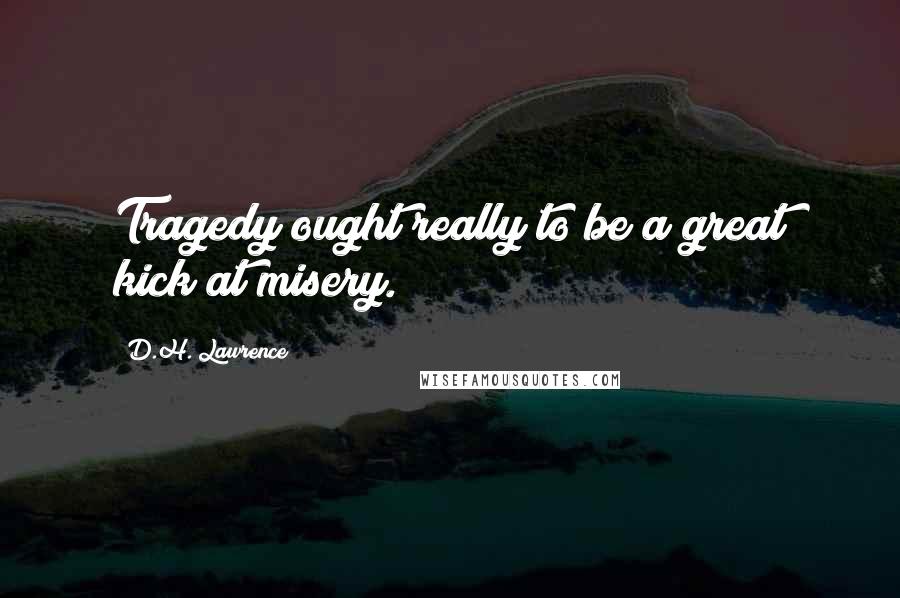 D.H. Lawrence Quotes: Tragedy ought really to be a great kick at misery.