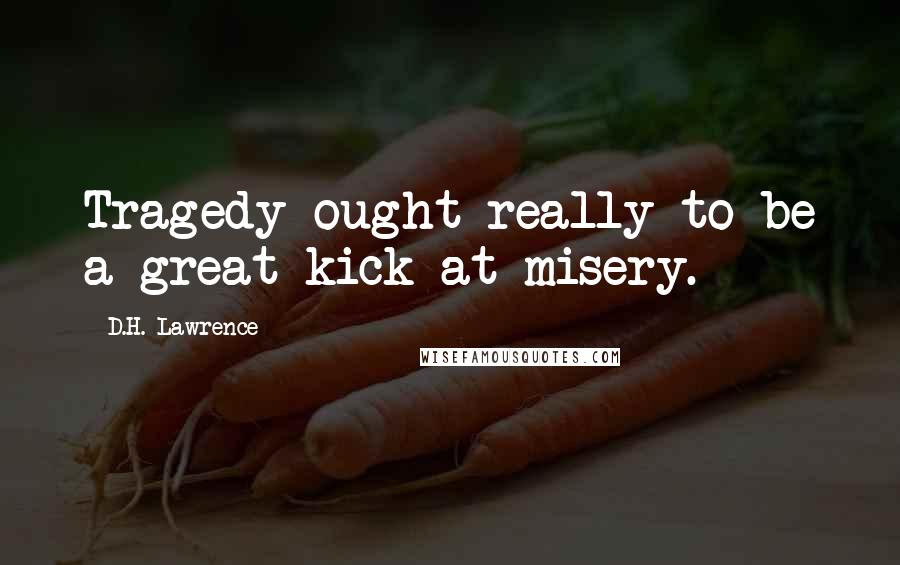 D.H. Lawrence Quotes: Tragedy ought really to be a great kick at misery.