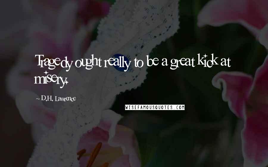D.H. Lawrence Quotes: Tragedy ought really to be a great kick at misery.