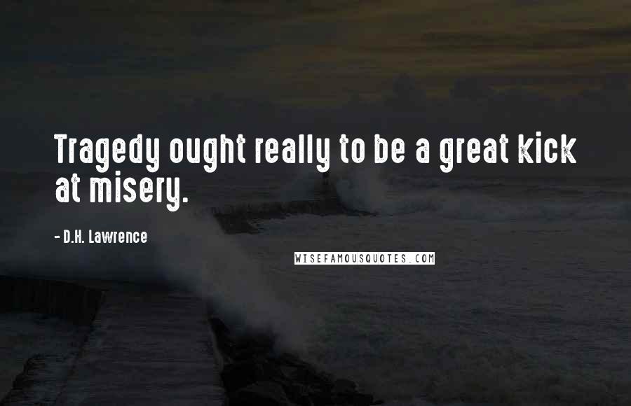 D.H. Lawrence Quotes: Tragedy ought really to be a great kick at misery.