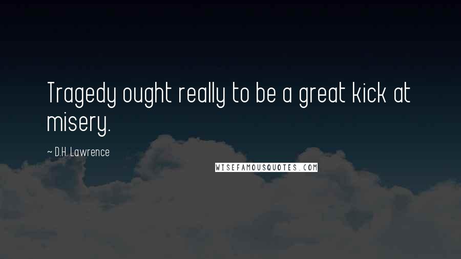 D.H. Lawrence Quotes: Tragedy ought really to be a great kick at misery.