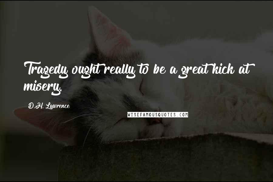 D.H. Lawrence Quotes: Tragedy ought really to be a great kick at misery.