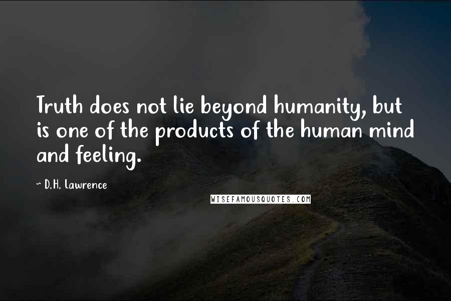D.H. Lawrence Quotes: Truth does not lie beyond humanity, but is one of the products of the human mind and feeling.