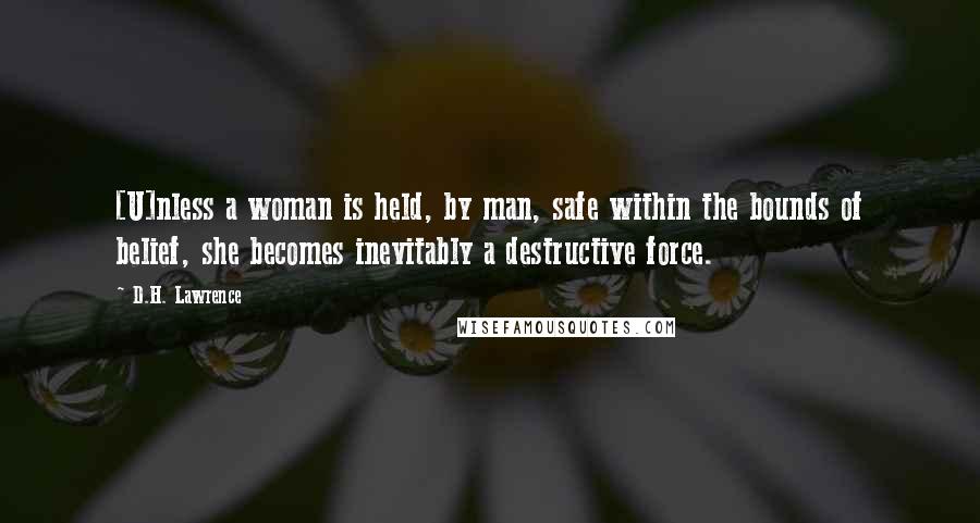 D.H. Lawrence Quotes: [U]nless a woman is held, by man, safe within the bounds of belief, she becomes inevitably a destructive force.