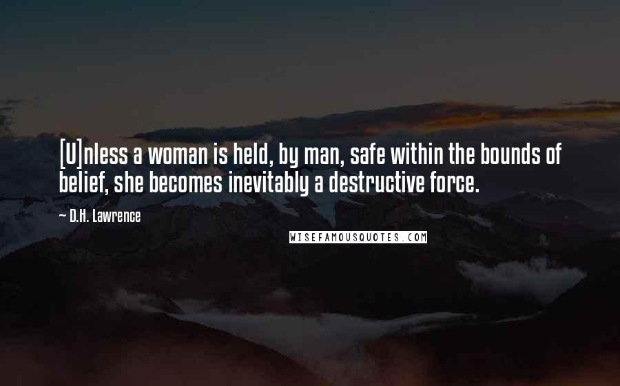 D.H. Lawrence Quotes: [U]nless a woman is held, by man, safe within the bounds of belief, she becomes inevitably a destructive force.