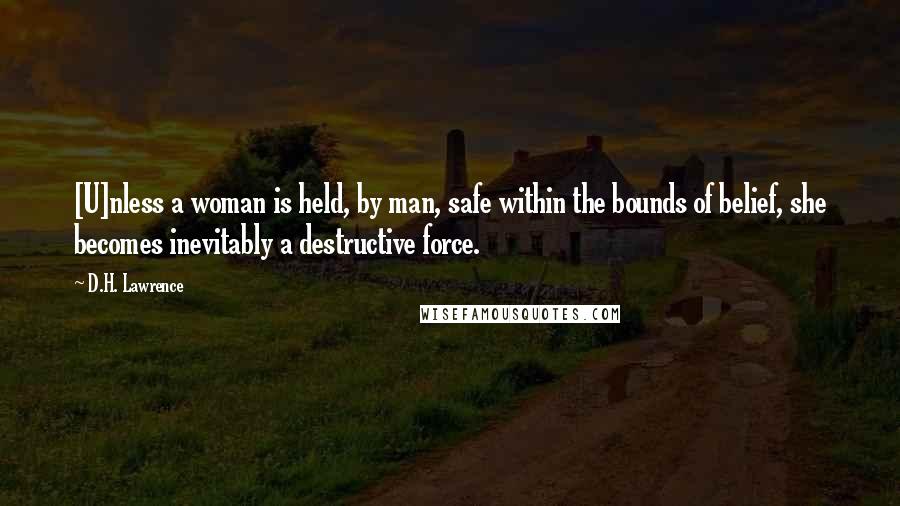 D.H. Lawrence Quotes: [U]nless a woman is held, by man, safe within the bounds of belief, she becomes inevitably a destructive force.