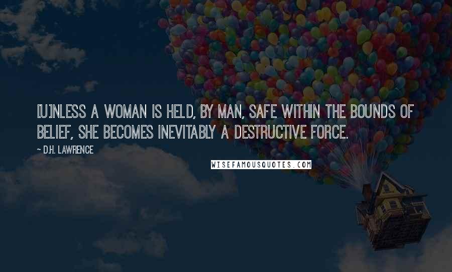 D.H. Lawrence Quotes: [U]nless a woman is held, by man, safe within the bounds of belief, she becomes inevitably a destructive force.