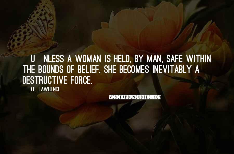 D.H. Lawrence Quotes: [U]nless a woman is held, by man, safe within the bounds of belief, she becomes inevitably a destructive force.