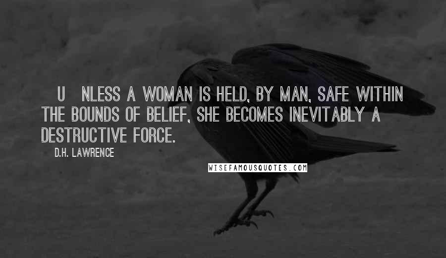 D.H. Lawrence Quotes: [U]nless a woman is held, by man, safe within the bounds of belief, she becomes inevitably a destructive force.