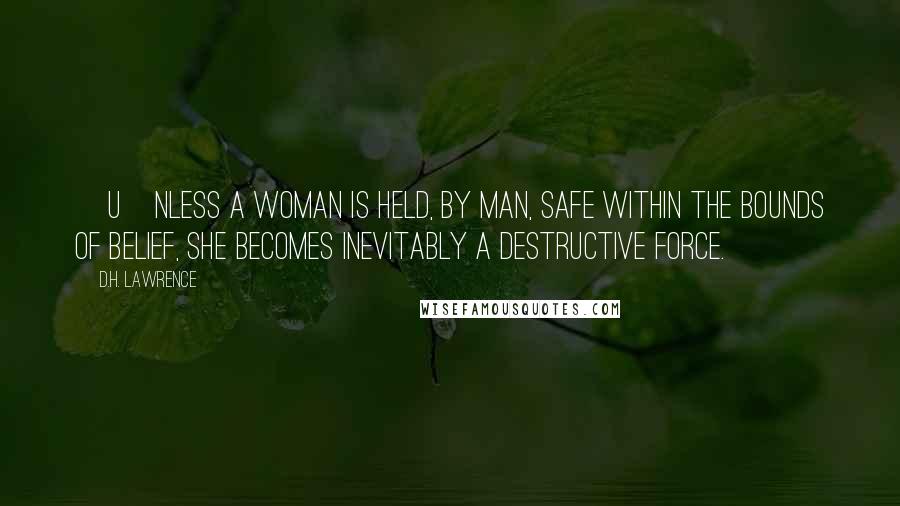 D.H. Lawrence Quotes: [U]nless a woman is held, by man, safe within the bounds of belief, she becomes inevitably a destructive force.