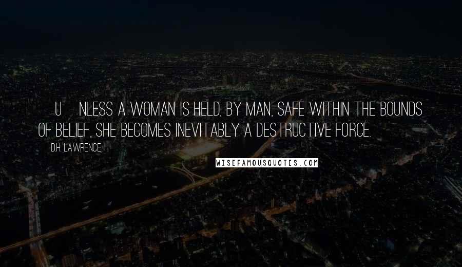 D.H. Lawrence Quotes: [U]nless a woman is held, by man, safe within the bounds of belief, she becomes inevitably a destructive force.