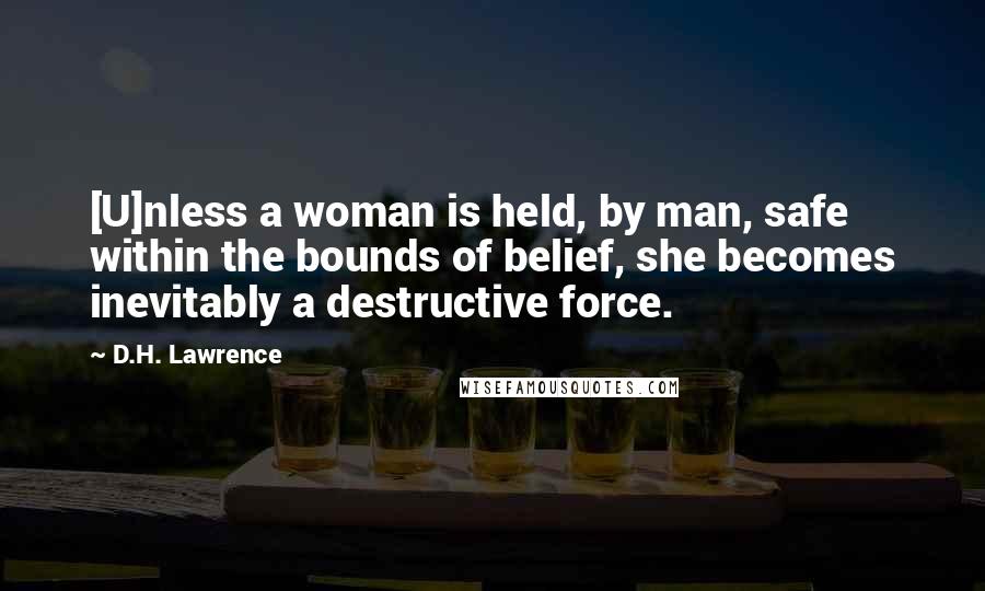 D.H. Lawrence Quotes: [U]nless a woman is held, by man, safe within the bounds of belief, she becomes inevitably a destructive force.