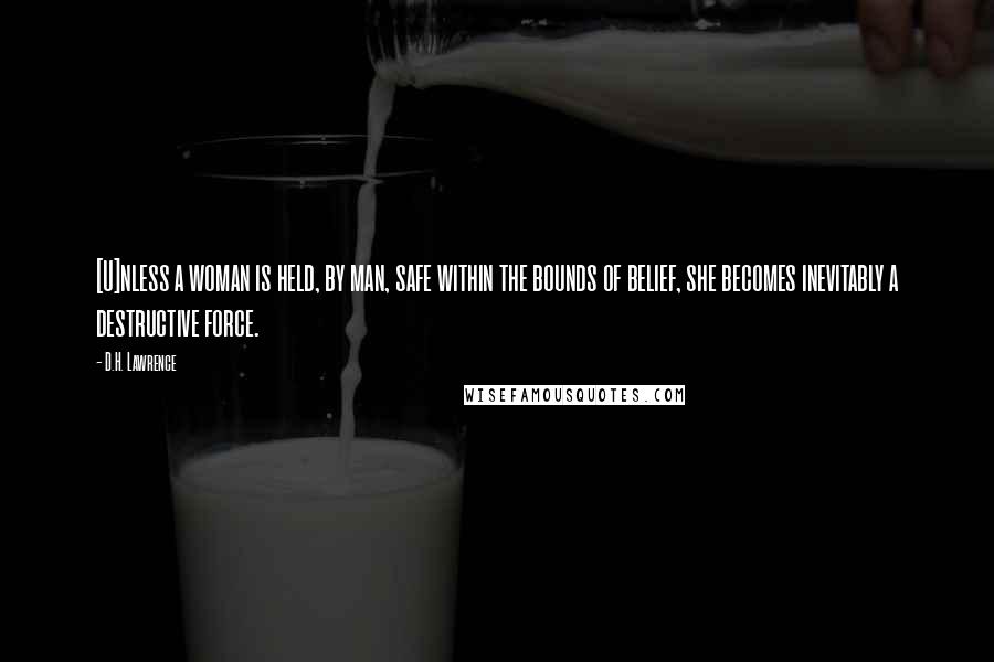 D.H. Lawrence Quotes: [U]nless a woman is held, by man, safe within the bounds of belief, she becomes inevitably a destructive force.