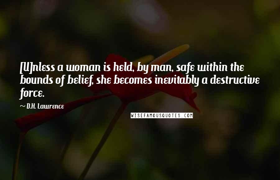 D.H. Lawrence Quotes: [U]nless a woman is held, by man, safe within the bounds of belief, she becomes inevitably a destructive force.