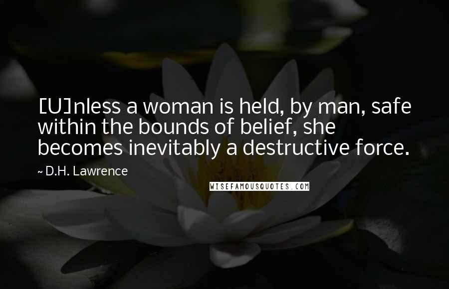 D.H. Lawrence Quotes: [U]nless a woman is held, by man, safe within the bounds of belief, she becomes inevitably a destructive force.