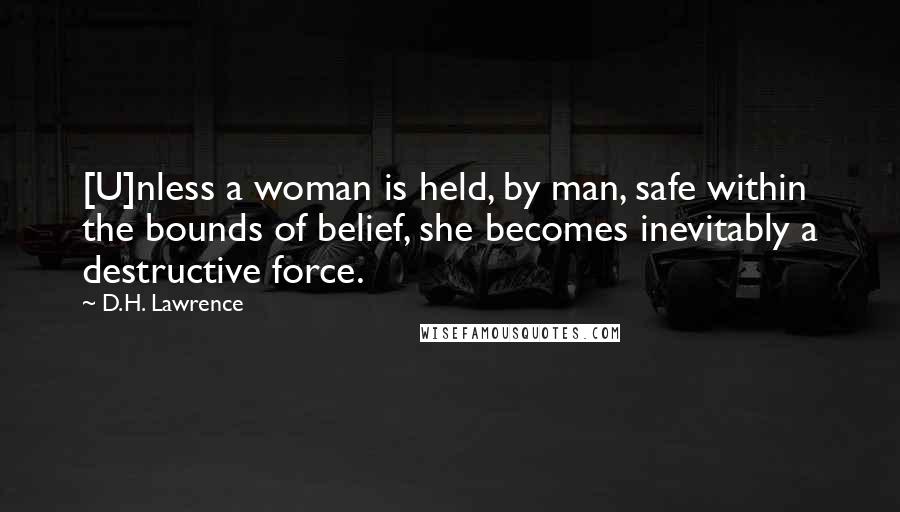 D.H. Lawrence Quotes: [U]nless a woman is held, by man, safe within the bounds of belief, she becomes inevitably a destructive force.