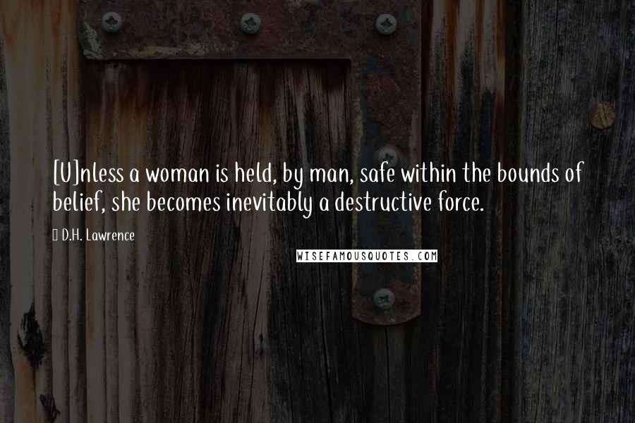 D.H. Lawrence Quotes: [U]nless a woman is held, by man, safe within the bounds of belief, she becomes inevitably a destructive force.