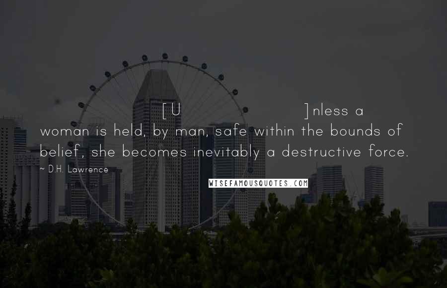 D.H. Lawrence Quotes: [U]nless a woman is held, by man, safe within the bounds of belief, she becomes inevitably a destructive force.