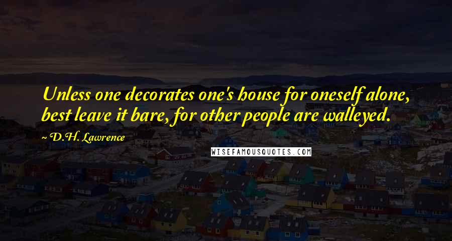 D.H. Lawrence Quotes: Unless one decorates one's house for oneself alone, best leave it bare, for other people are walleyed.