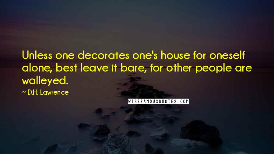 D.H. Lawrence Quotes: Unless one decorates one's house for oneself alone, best leave it bare, for other people are walleyed.