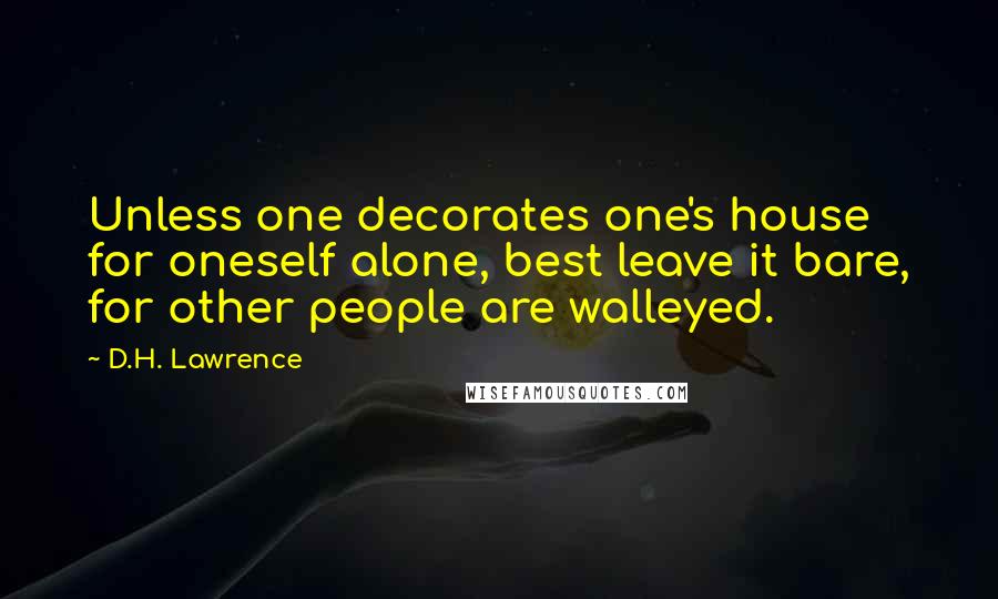 D.H. Lawrence Quotes: Unless one decorates one's house for oneself alone, best leave it bare, for other people are walleyed.