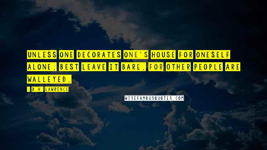 D.H. Lawrence Quotes: Unless one decorates one's house for oneself alone, best leave it bare, for other people are walleyed.