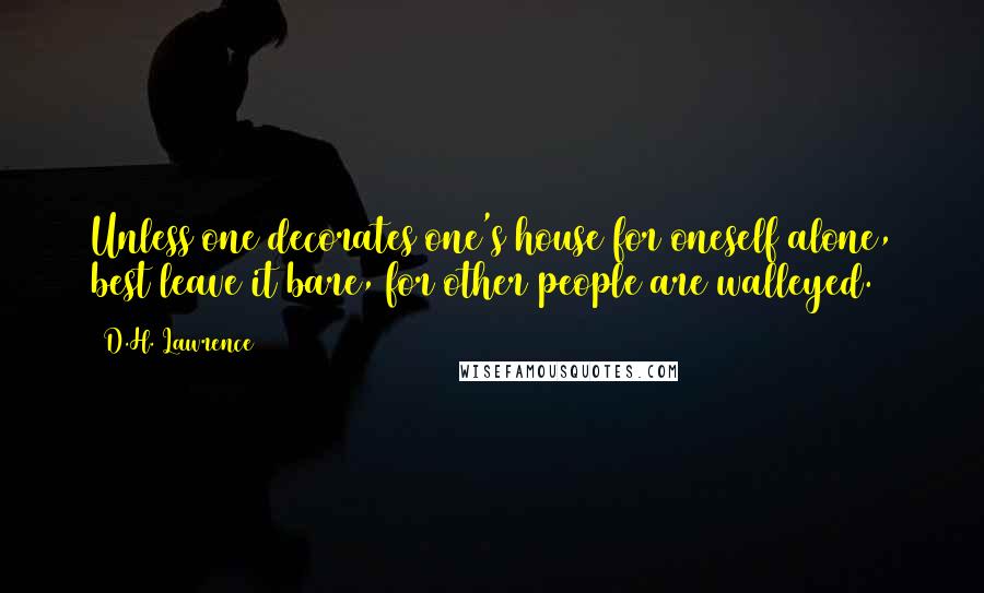 D.H. Lawrence Quotes: Unless one decorates one's house for oneself alone, best leave it bare, for other people are walleyed.