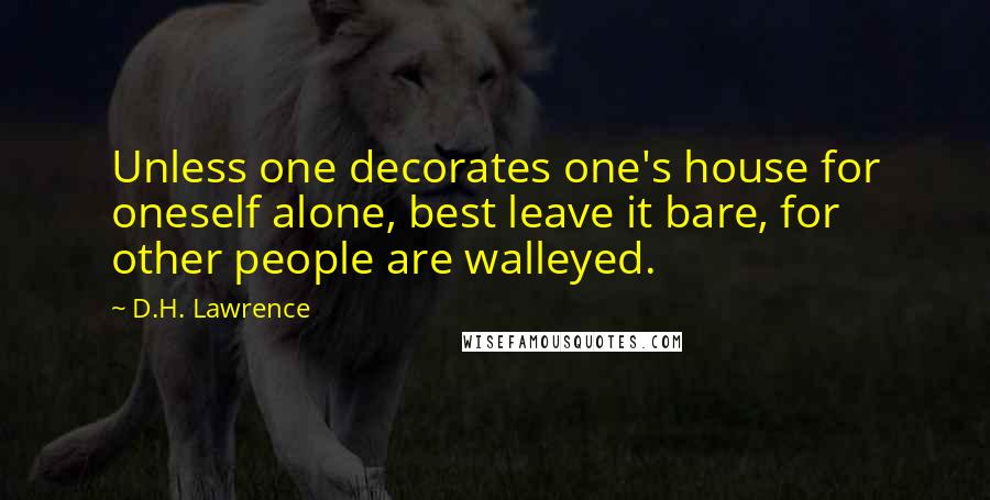 D.H. Lawrence Quotes: Unless one decorates one's house for oneself alone, best leave it bare, for other people are walleyed.