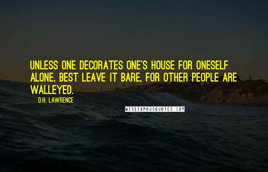 D.H. Lawrence Quotes: Unless one decorates one's house for oneself alone, best leave it bare, for other people are walleyed.