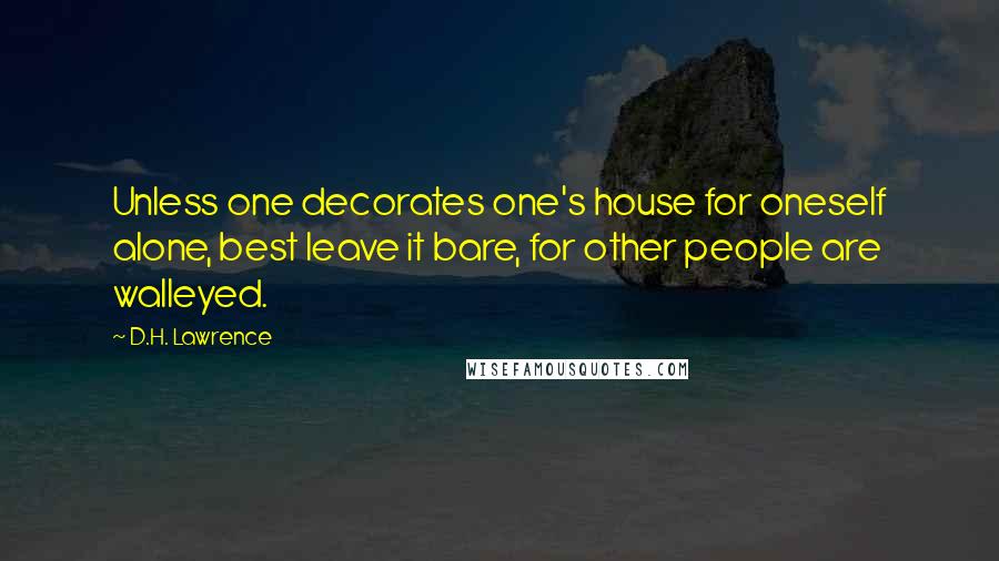 D.H. Lawrence Quotes: Unless one decorates one's house for oneself alone, best leave it bare, for other people are walleyed.