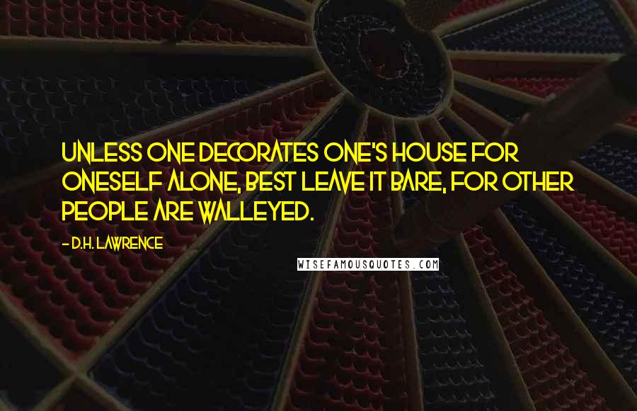 D.H. Lawrence Quotes: Unless one decorates one's house for oneself alone, best leave it bare, for other people are walleyed.