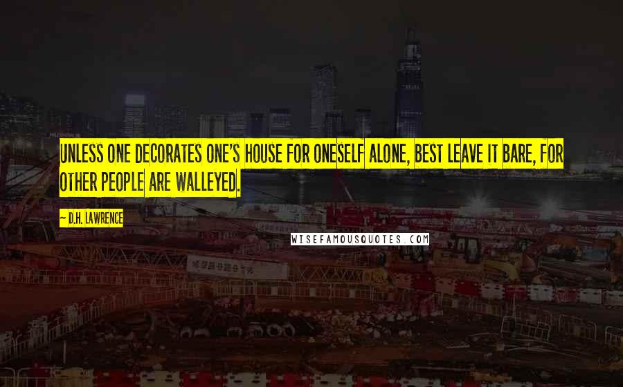 D.H. Lawrence Quotes: Unless one decorates one's house for oneself alone, best leave it bare, for other people are walleyed.